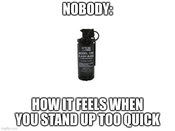 NOBODY:; HOW IT FEELS WHEN YOU STAND UP TOO QUICK | image tagged in memes,true,so true meme | made w/ Imgflip meme maker