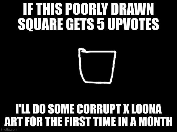 IF THIS POORLY DRAWN SQUARE GETS 5 UPVOTES; I'LL DO SOME CORRUPT X LOONA ART FOR THE FIRST TIME IN A MONTH | made w/ Imgflip meme maker