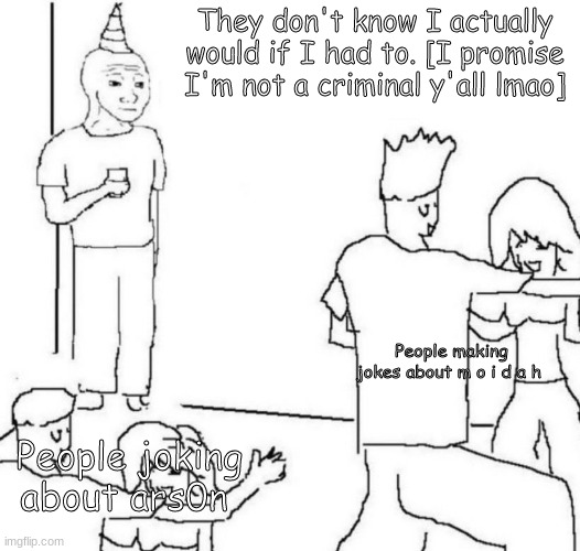 Mostly just to protect my friends :> | They don't know I actually would if I had to. [I promise I'm not a criminal y'all lmao]; People making jokes about m o i d a h; People joking about ars0n | image tagged in party loner | made w/ Imgflip meme maker