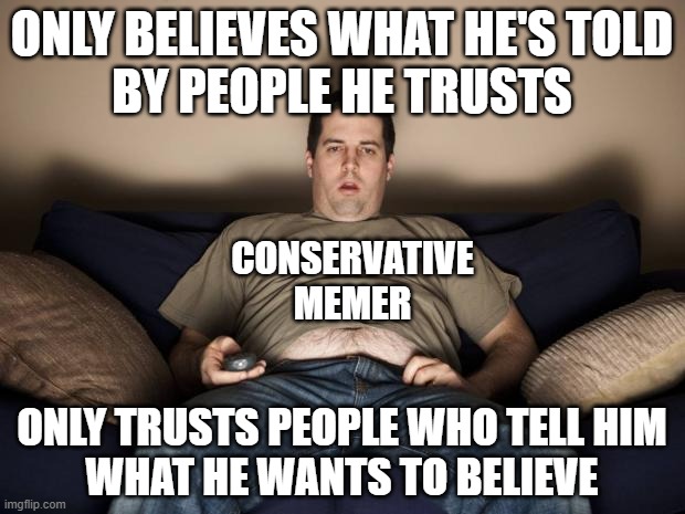 And he doesn't realize that people  more educated than he is have more reliable ways of knowing things. | ONLY BELIEVES WHAT HE'S TOLD
BY PEOPLE HE TRUSTS; CONSERVATIVE MEMER; ONLY TRUSTS PEOPLE WHO TELL HIM
WHAT HE WANTS TO BELIEVE | image tagged in lazy fat guy on the couch,conservative logic,beliefs,trust,trust issues,knowledge | made w/ Imgflip meme maker
