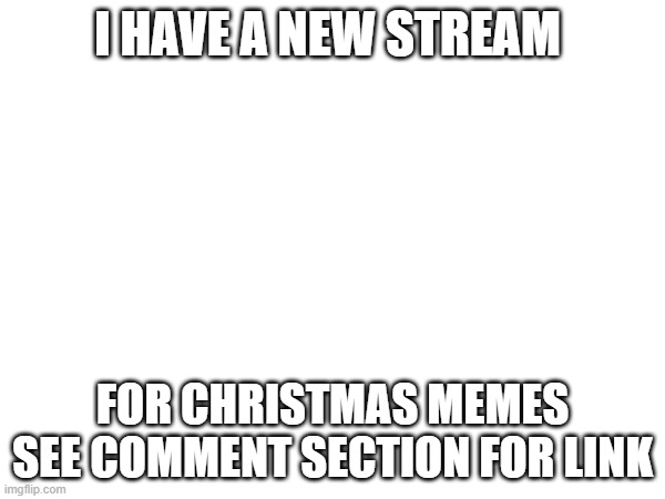 I HAVE A NEW STREAM; FOR CHRISTMAS MEMES SEE COMMENT SECTION FOR LINK | image tagged in fun | made w/ Imgflip meme maker