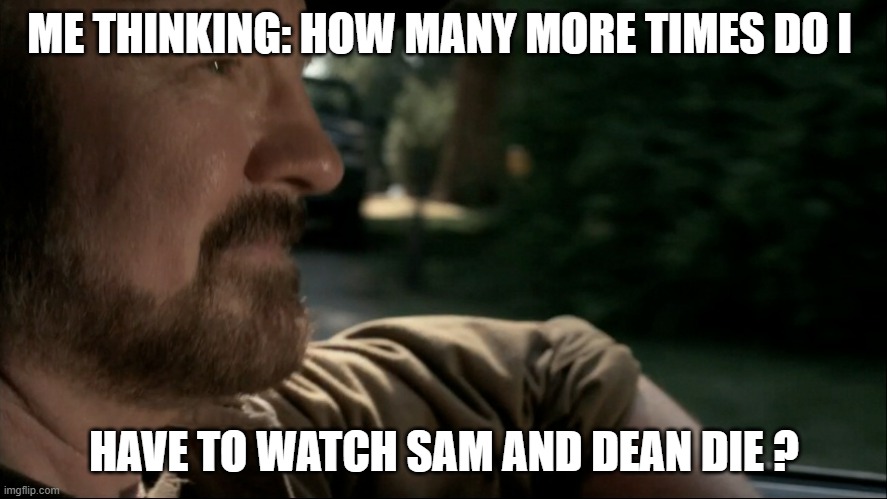ME THINKING: HOW MANY MORE TIMES DO I; HAVE TO WATCH SAM AND DEAN DIE ? | made w/ Imgflip meme maker