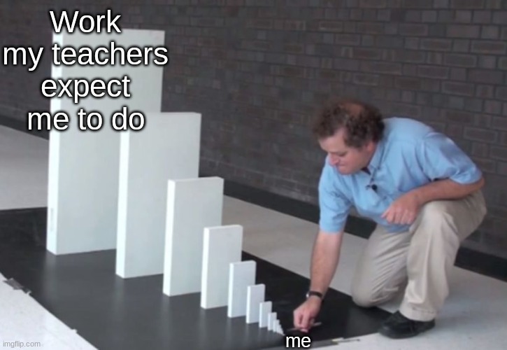 Domino Effect | Work my teachers expect me to do; me | image tagged in domino effect,unrealistic expectations,school,relatable,memes,funny | made w/ Imgflip meme maker