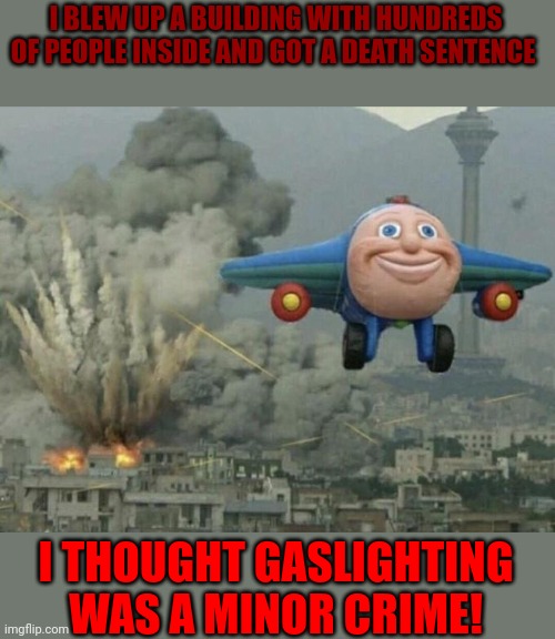 Plane flying from explosions | I BLEW UP A BUILDING WITH HUNDREDS OF PEOPLE INSIDE AND GOT A DEATH SENTENCE; I THOUGHT GASLIGHTING WAS A MINOR CRIME! | image tagged in plane flying from explosions | made w/ Imgflip meme maker