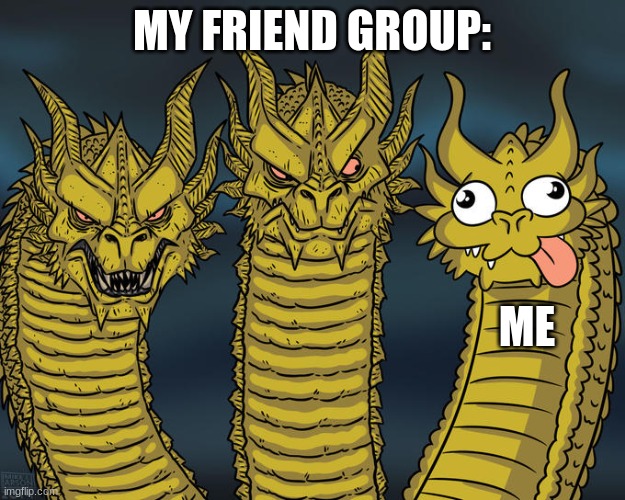Three-headed Dragon | MY FRIEND GROUP:; ME | image tagged in three-headed dragon,friends,relatable,school,so true memes,funny meme | made w/ Imgflip meme maker