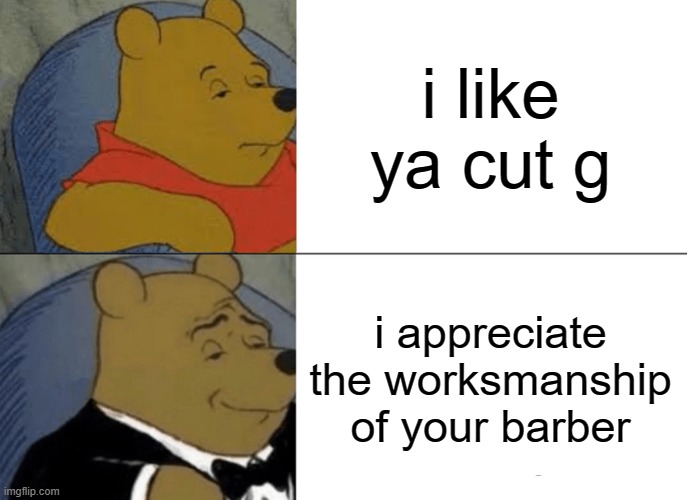 Tuxedo Winnie The Pooh | i like ya cut g; i appreciate the worksmanship of your barber | image tagged in memes,tuxedo winnie the pooh | made w/ Imgflip meme maker