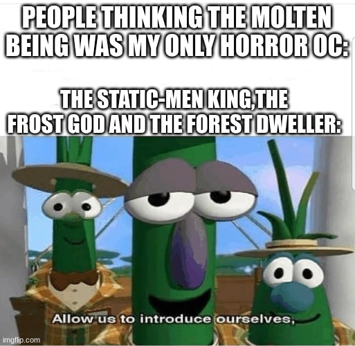 yea ive got some more | PEOPLE THINKING THE MOLTEN BEING WAS MY ONLY HORROR OC:; THE STATIC-MEN KING,THE FROST GOD AND THE FOREST DWELLER: | image tagged in allow us to introduce ourselves,memes,funny,sammy,ocs,lol | made w/ Imgflip meme maker