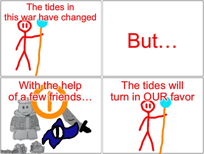 I did this one on my phone so I couldn’t draw it | The tides in this war have changed; But…; With the help of a few friends…; The tides will turn in OUR favor | image tagged in memes,blank comic panel 2x2 | made w/ Imgflip meme maker