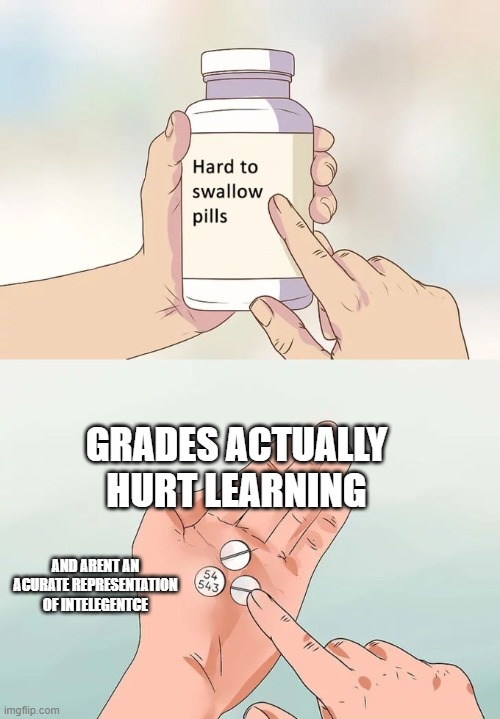 Hard To Swallow Pills | GRADES ACTUALLY HURT LEARNING; AND ARENT AN ACURATE REPRESENTATION OF INTELEGENTCE | image tagged in memes,hard to swallow pills | made w/ Imgflip meme maker