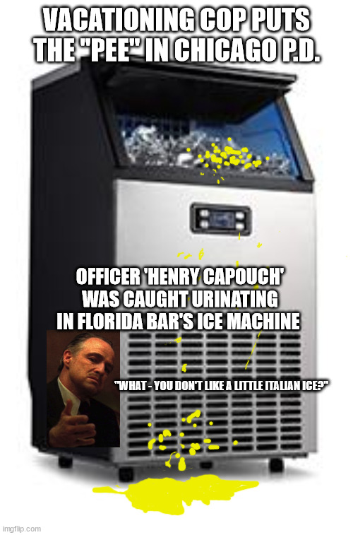 VACATIONING COP PUTS THE "PEE" IN CHICAGO P.D. OFFICER 'HENRY CAPOUCH'
 WAS CAUGHT URINATING 
IN FLORIDA BAR'S ICE MACHINE; "WHAT - YOU DON'T LIKE A LITTLE ITALIAN ICE?" | image tagged in shaved italian ice,god father,florida man | made w/ Imgflip meme maker