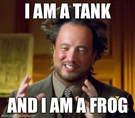 Ancient Aliens Meme | I AM A TANK; AND I AM A FROG | image tagged in memes,ancient aliens | made w/ Imgflip meme maker