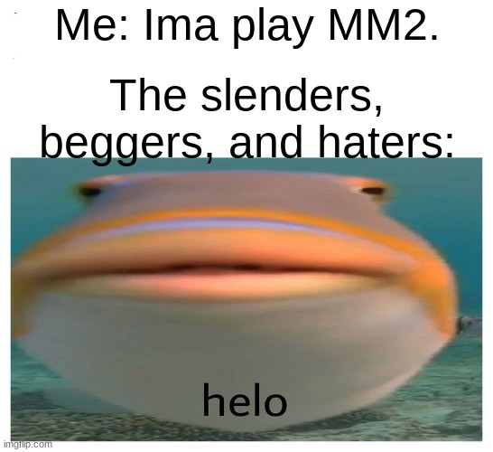 [ Clever title ] | Me: Ima play MM2. The slenders, beggers, and haters: | image tagged in helo fish | made w/ Imgflip meme maker