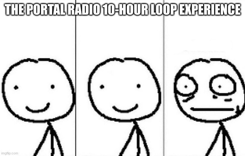 Realization | THE PORTAL RADIO 10-HOUR LOOP EXPERIENCE | image tagged in realization | made w/ Imgflip meme maker
