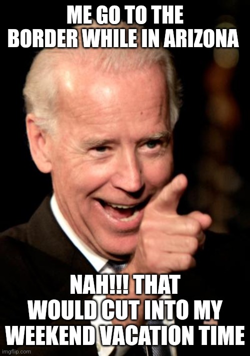Smilin Biden | ME GO TO THE BORDER WHILE IN ARIZONA; NAH!!! THAT WOULD CUT INTO MY WEEKEND VACATION TIME | image tagged in memes,smilin biden | made w/ Imgflip meme maker