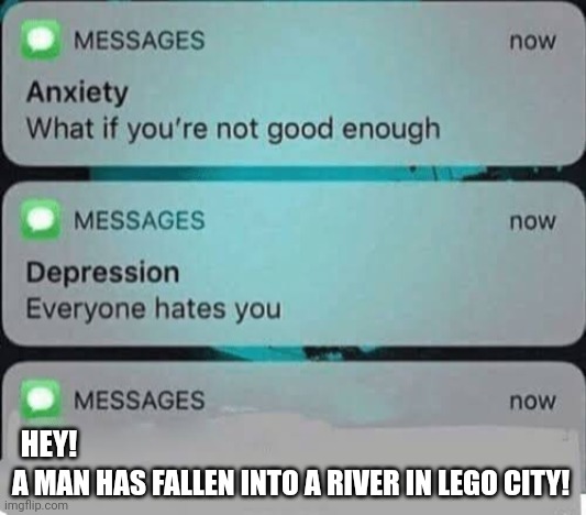HEY! A MAN HAS FALLEN INTO THE RIVER IN LEGO CITY! | HEY! A MAN HAS FALLEN INTO A RIVER IN LEGO CITY! | image tagged in anxiety/depression texts,lego | made w/ Imgflip meme maker