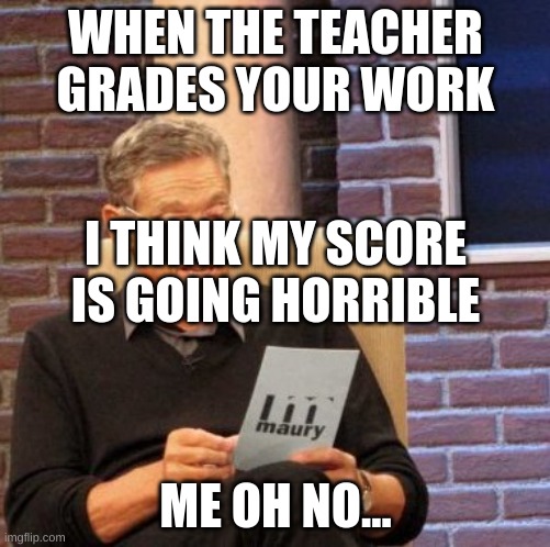 when teacher grades your homework | WHEN THE TEACHER GRADES YOUR WORK; I THINK MY SCORE IS GOING HORRIBLE; ME OH NO... | image tagged in memes,maury lie detector | made w/ Imgflip meme maker