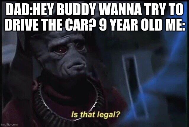 i almost crashed the car | DAD:HEY BUDDY WANNA TRY TO DRIVE THE CAR? 9 YEAR OLD ME: | image tagged in is that legal | made w/ Imgflip meme maker