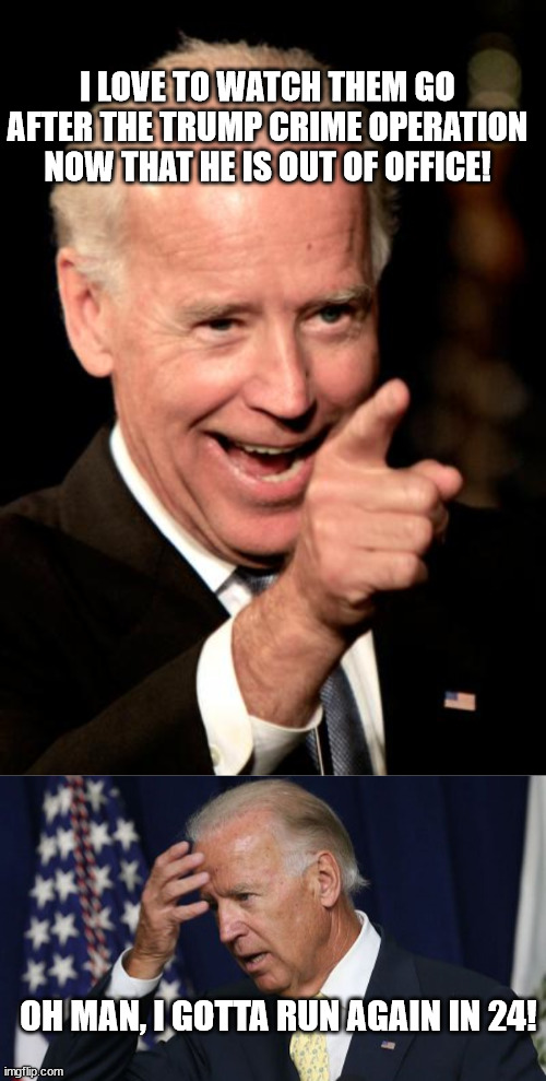  I LOVE TO WATCH THEM GO AFTER THE TRUMP CRIME OPERATION NOW THAT HE IS OUT OF OFFICE! OH MAN, I GOTTA RUN AGAIN IN 24! | image tagged in smilin biden,joe biden worries,trump bill signing | made w/ Imgflip meme maker