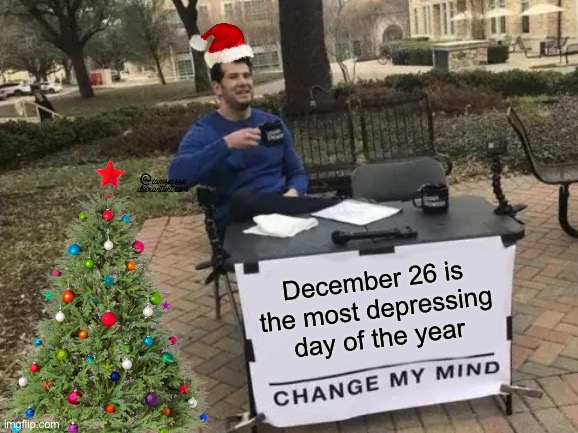 All the festivities are over… |  December 26 is the most depressing day of the year | image tagged in memes,change my mind,funny,true story,pain,christmas | made w/ Imgflip meme maker