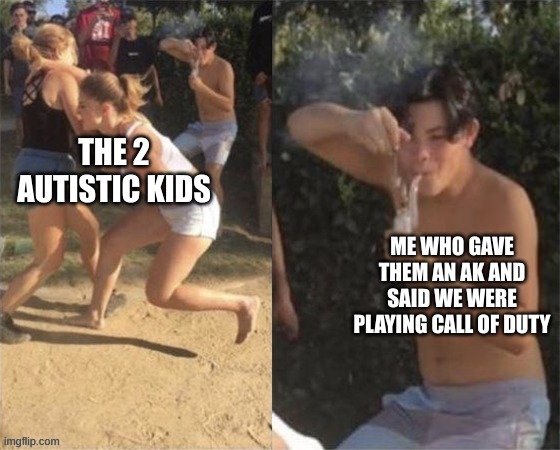 Guy smoking while two people fight | THE 2 AUTISTIC KIDS; ME WHO GAVE THEM AN AK AND SAID WE WERE PLAYING CALL OF DUTY | image tagged in guy smoking while two people fight | made w/ Imgflip meme maker