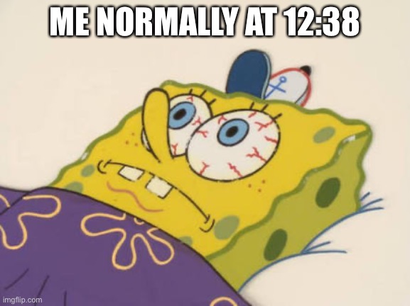 SpongeBob awake | ME NORMALLY AT 12:38 | image tagged in spongebob awake | made w/ Imgflip meme maker