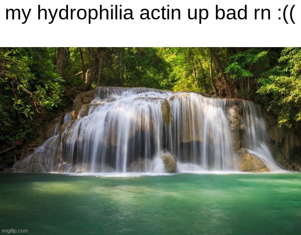 uuughhhhh | my hydrophilia actin up bad rn :(( | image tagged in waterfall | made w/ Imgflip meme maker