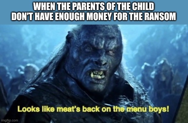 He was a good one too | WHEN THE PARENTS OF THE CHILD DON'T HAVE ENOUGH MONEY FOR THE RANSOM | image tagged in looks like meat s back on the menu boys | made w/ Imgflip meme maker