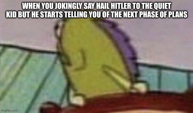 So um, don't be suprised if ohio suddenly starts flying | WHEN YOU JOKINGLY SAY HAIL HITLER TO THE QUIET KID BUT HE STARTS TELLING YOU OF THE NEXT PHASE OF PLANS | image tagged in spongebob fish looking back | made w/ Imgflip meme maker