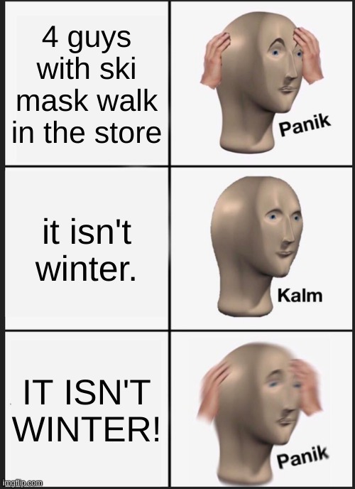 THIS IS A ROBBERY | 4 guys with ski mask walk in the store; it isn't winter. IT ISN'T WINTER! | image tagged in memes,panik kalm panik | made w/ Imgflip meme maker