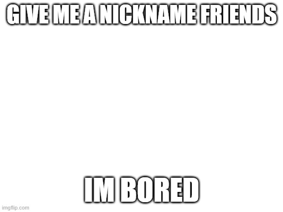 I'm kinda curious | GIVE ME A NICKNAME FRIENDS; IM BORED | image tagged in blank white template | made w/ Imgflip meme maker