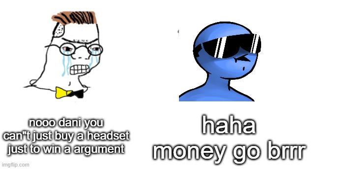 haha link go brrr https://www.youtube.com/watch?v=nR9UfOueJPU&t=539s | nooo dani you can"t just buy a headset just to win a argument; haha money go brrr | image tagged in nooo haha go brrr | made w/ Imgflip meme maker