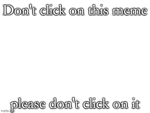 don't do it | Don't click on this meme; please don't click on it | image tagged in please don't click on this meme | made w/ Imgflip meme maker