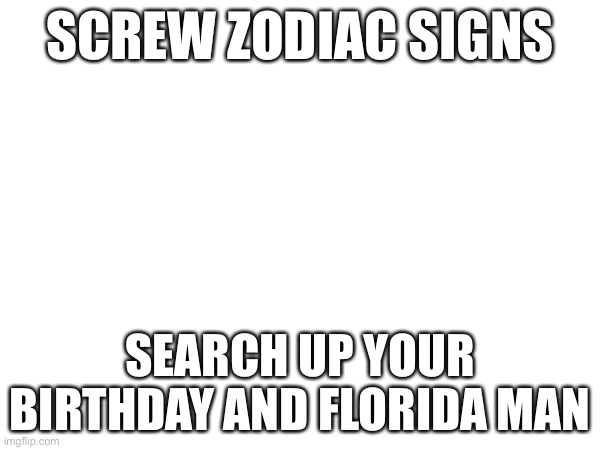 Florida man | SCREW ZODIAC SIGNS; SEARCH UP YOUR BIRTHDAY AND FLORIDA MAN | image tagged in florida man | made w/ Imgflip meme maker
