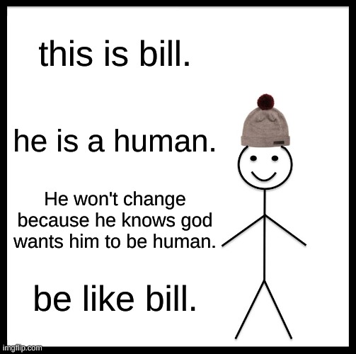 Giga chad music plays* | this is bill. he is a human. He won't change because he knows god wants him to be human. be like bill. | image tagged in memes,be like bill | made w/ Imgflip meme maker
