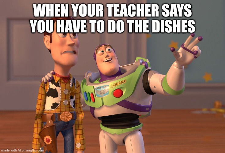 X, X Everywhere Meme | WHEN YOUR TEACHER SAYS YOU HAVE TO DO THE DISHES | image tagged in memes,x x everywhere | made w/ Imgflip meme maker