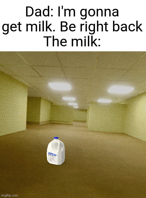 Rip dad |  Dad: I'm gonna get milk. Be right back
The milk: | image tagged in backrooms,the backrooms,funny,memes,funny memes,dad | made w/ Imgflip meme maker