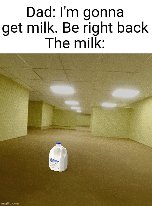 Rip dad | Dad: I'm gonna get milk. Be right back
The milk: | image tagged in backrooms,the backrooms,funny,memes,funny memes,dad | made w/ Imgflip meme maker