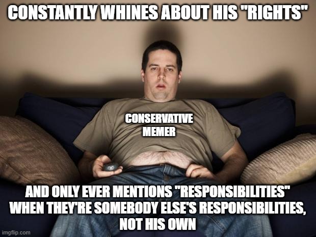 Every measure of freedom you have comes with an equal measure of responsibility. | CONSTANTLY WHINES ABOUT HIS "RIGHTS"; CONSERVATIVE MEMER; AND ONLY EVER MENTIONS "RESPONSIBILITIES"
WHEN THEY'RE SOMEBODY ELSE'S RESPONSIBILITIES,
NOT HIS OWN | image tagged in lazy fat guy on the couch,rights,freedom,responsibility,conservative hypocrisy,whiners | made w/ Imgflip meme maker