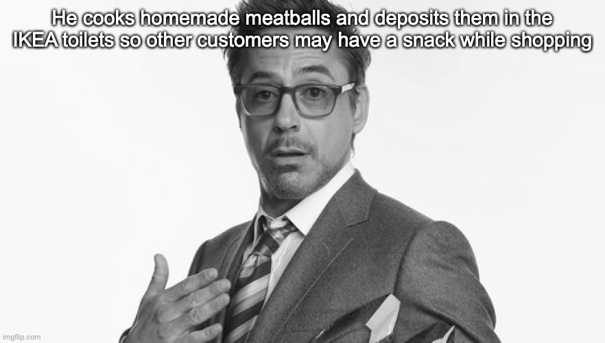 Robert Downey Jr's Comments | He cooks homemade meatballs and deposits them in the IKEA toilets so other customers may have a snack while shopping | image tagged in robert downey jr's comments | made w/ Imgflip meme maker