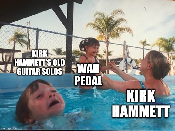 drowning kid in the pool | KIRK HAMMETT'S OLD GUITAR SOLOS; WAH PEDAL; KIRK HAMMETT | image tagged in drowning kid in the pool | made w/ Imgflip meme maker