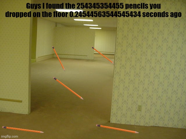 Did you lose your pencil? | Guys I found the 254345354455 pencils you dropped on the floor 0.24544563544545434 seconds ago | image tagged in the backrooms | made w/ Imgflip meme maker