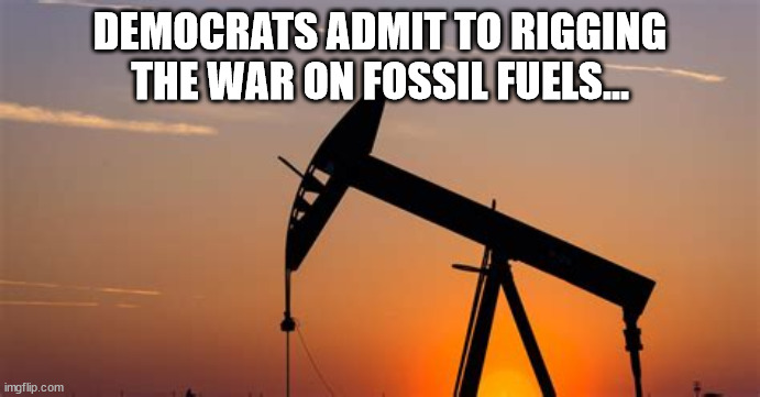 Dirty politics... yes they admit it... | DEMOCRATS ADMIT TO RIGGING THE WAR ON FOSSIL FUELS... | image tagged in government corruption | made w/ Imgflip meme maker