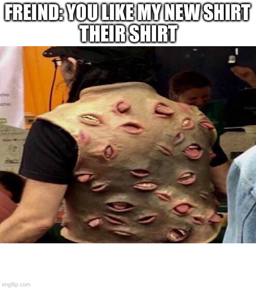 Why??????? | FREIND: YOU LIKE MY NEW SHIRT; THEIR SHIRT | image tagged in why,cursed image,t-shirt | made w/ Imgflip meme maker