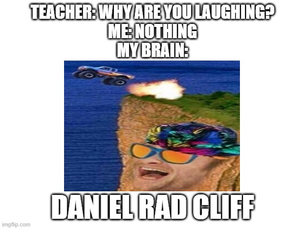 Daniel Rad Cliff | TEACHER: WHY ARE YOU LAUGHING?
ME: NOTHING
MY BRAIN:; DANIEL RAD CLIFF | image tagged in daniel radcliffe,cliff,radical | made w/ Imgflip meme maker