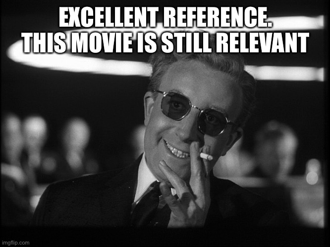 Dr. Strangelove | EXCELLENT REFERENCE. THIS MOVIE IS STILL RELEVANT | image tagged in dr strangelove | made w/ Imgflip meme maker