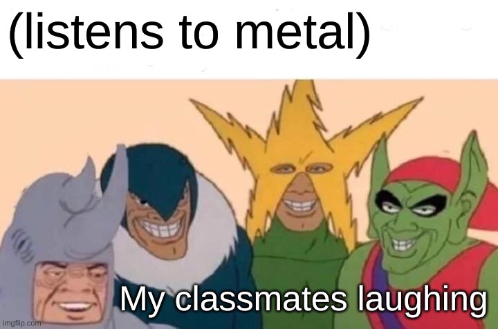Me And The Boys Meme | (listens to metal); My classmates laughing | image tagged in memes,me and the boys | made w/ Imgflip meme maker