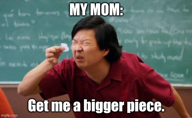 Tiny piece of paper | MY MOM: Get me a bigger piece. | image tagged in tiny piece of paper | made w/ Imgflip meme maker