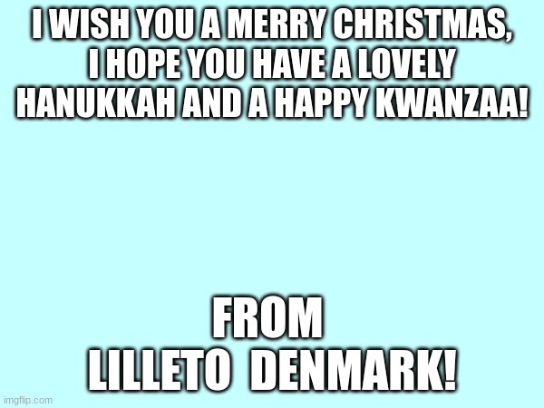 Happy holidays everyone! | I WISH YOU A MERRY CHRISTMAS, I HOPE YOU HAVE A LOVELY HANUKKAH AND A HAPPY KWANZAA! FROM 
LILLETO  DENMARK! | image tagged in december,christmas,hanukkah | made w/ Imgflip meme maker