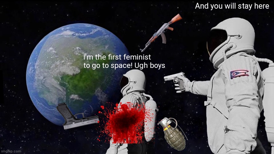 Always Has Been | And you will stay here; I'm the first feminist to go to space! Ugh boys | image tagged in memes,always has been | made w/ Imgflip meme maker