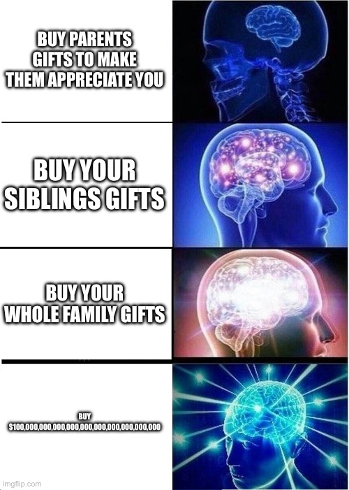 Expanding Brain | BUY PARENTS GIFTS TO MAKE THEM APPRECIATE YOU; BUY YOUR SIBLINGS GIFTS; BUY YOUR WHOLE FAMILY GIFTS; BUY $100,000,000,000,000,000,000,000,000,000,000 | image tagged in memes,expanding brain | made w/ Imgflip meme maker